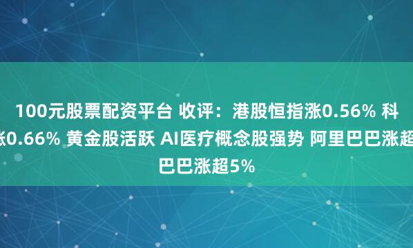 100元股票配资平台 收评：港股恒指涨0.56% 科指涨0.66% 黄金股活跃 AI医疗概念股强势 阿里巴巴涨超5%