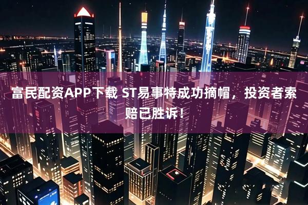 富民配资APP下载 ST易事特成功摘帽，投资者索赔已胜诉！
