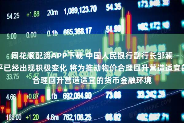 同花顺配资APP下载 中国人民银行副行长邹澜：中国物价水平已经出现积极变化 将为推动物价合理回升营造适宜的货币金融环境