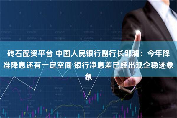 砖石配资平台 中国人民银行副行长邹澜：今年降准降息还有一定空间 银行净息差已经出现企稳迹象