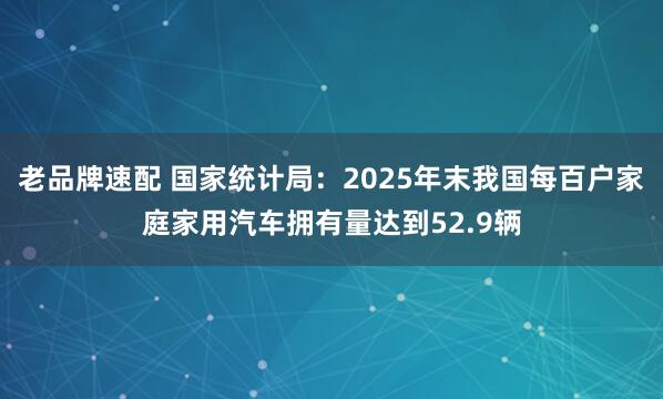 老品牌速配 国家统计局：2025年末我国每百户家庭家用汽车拥有量达到52.9辆