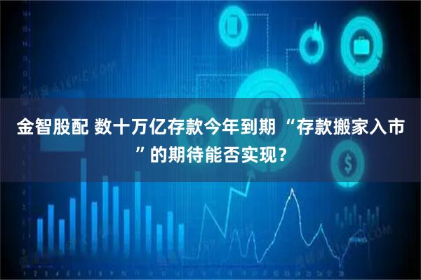 金智股配 数十万亿存款今年到期 “存款搬家入市”的期待能否实现？