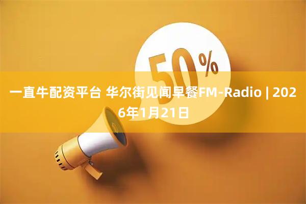 一直牛配资平台 华尔街见闻早餐FM-Radio | 2026年1月21日