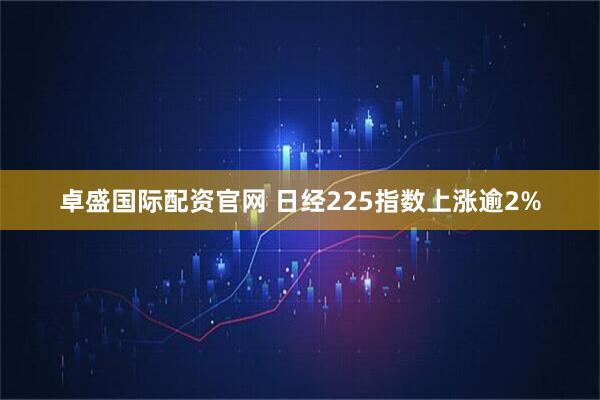 卓盛国际配资官网 日经225指数上涨逾2%
