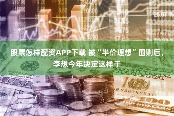 股票怎样配资APP下载 被“半价理想”围剿后，李想今年决定这样干