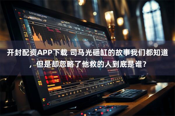 开封配资APP下载 司马光砸缸的故事我们都知道，但是却忽略了他救的人到底是谁？