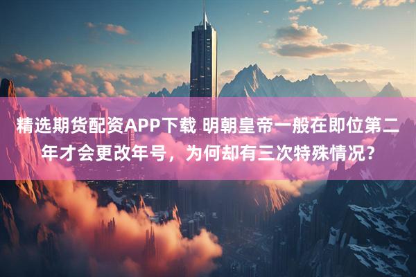 精选期货配资APP下载 明朝皇帝一般在即位第二年才会更改年号，为何却有三次特殊情况？