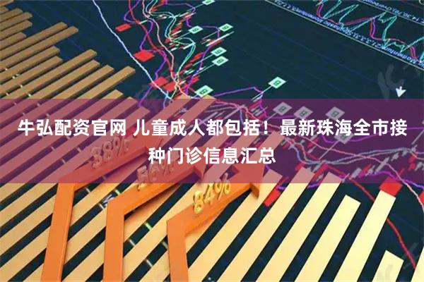牛弘配资官网 儿童成人都包括！最新珠海全市接种门诊信息汇总