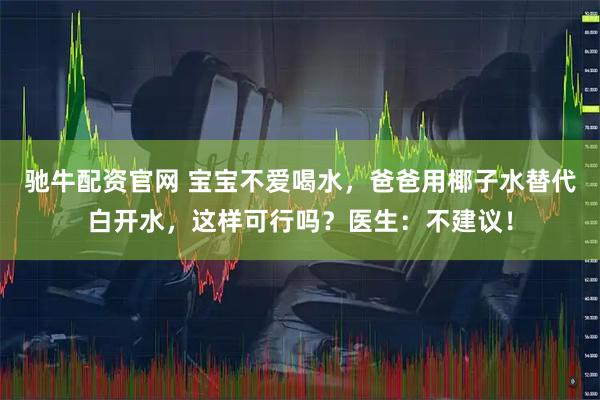 驰牛配资官网 宝宝不爱喝水，爸爸用椰子水替代白开水，这样可行吗？医生：不建议！
