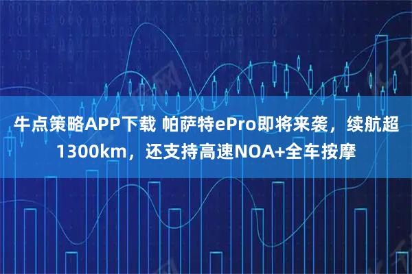 牛点策略APP下载 帕萨特ePro即将来袭，续航超1300km，还支持高速NOA+全车按摩