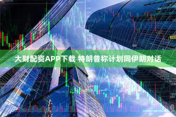 大财配资APP下载 特朗普称计划同伊朗对话