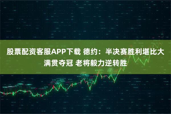 股票配资客服APP下载 德约：半决赛胜利堪比大满贯夺冠 老将毅力逆转胜