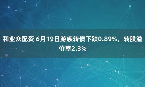 和业众配资 6月19日游族转债下跌0.89%，转股溢价率2.3%