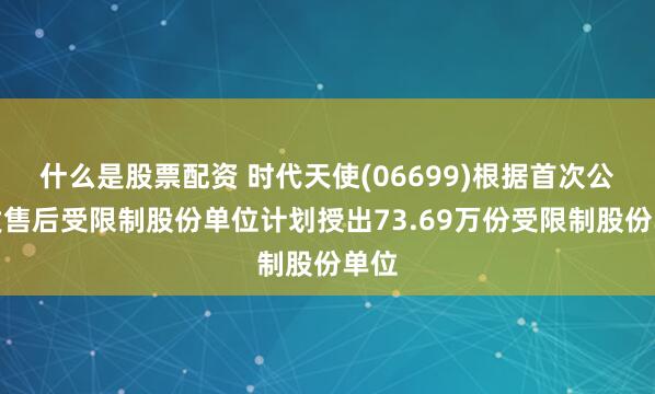 什么是股票配资 时代天使(06699)根据首次公开发售后受限制股份单位计划授出73.69万份受限制股份单位