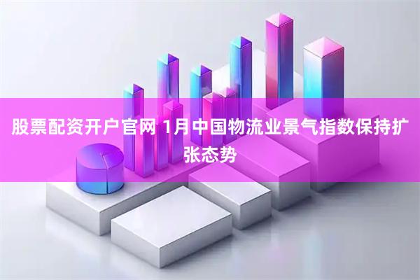 股票配资开户官网 1月中国物流业景气指数保持扩张态势