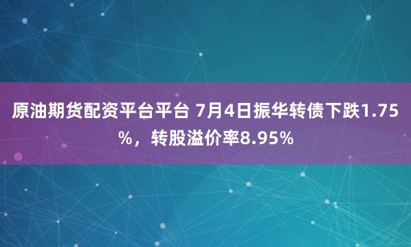 原油期货配资平台平台 7月4日振华转债下跌1.75%，转股溢价率8.95%