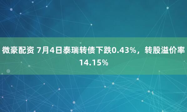 微豪配资 7月4日泰瑞转债下跌0.43%，转股溢价率14.15%