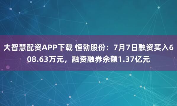 大智慧配资APP下载 恒勃股份：7月7日融资买入608.63万元，融资融券余额1.37亿元