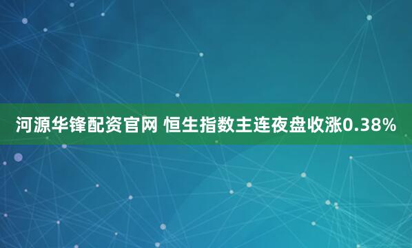 河源华锋配资官网 恒生指数主连夜盘收涨0.38%
