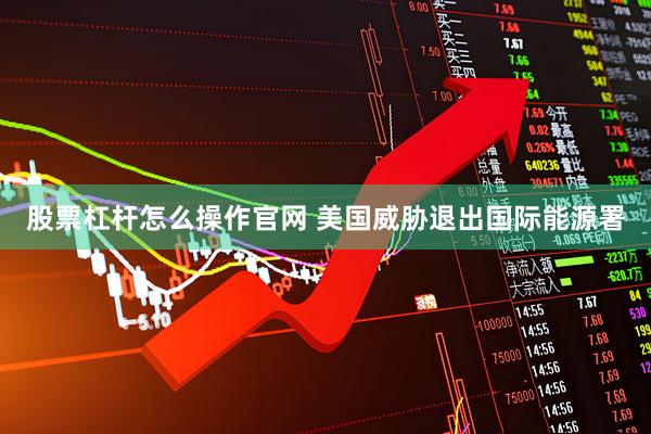 股票杠杆怎么操作官网 美国威胁退出国际能源署