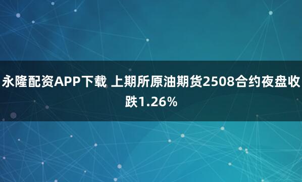 永隆配资APP下载 上期所原油期货2508合约夜盘收跌1.26%