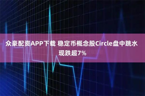 众豪配资APP下载 稳定币概念股Circle盘中跳水 现跌超7%
