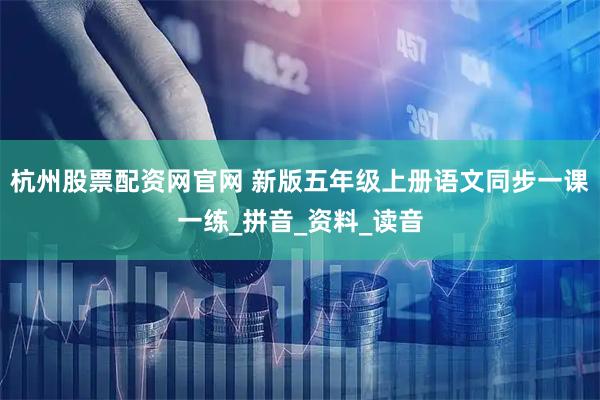 杭州股票配资网官网 新版五年级上册语文同步一课一练_拼音_资料_读音