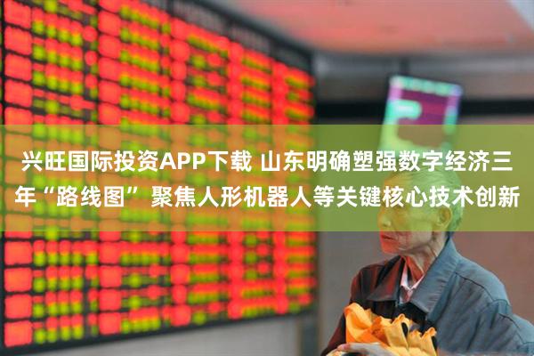 兴旺国际投资APP下载 山东明确塑强数字经济三年“路线图” 聚焦人形机器人等关键核心技术创新