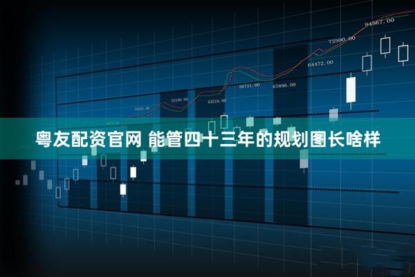 粤友配资官网 能管四十三年的规划图长啥样