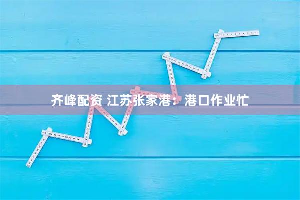 齐峰配资 江苏张家港：港口作业忙