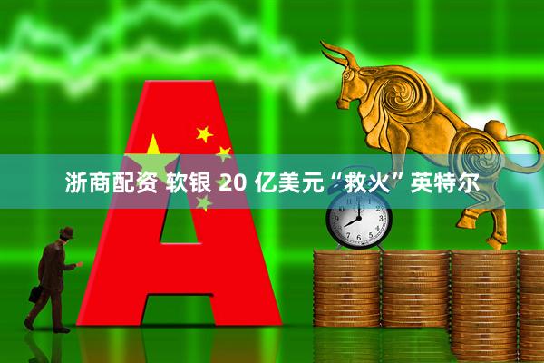 浙商配资 软银 20 亿美元“救火”英特尔