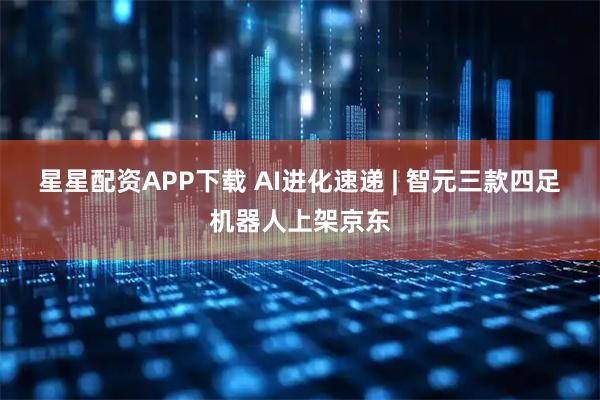 星星配资APP下载 AI进化速递 | 智元三款四足机器人上架京东