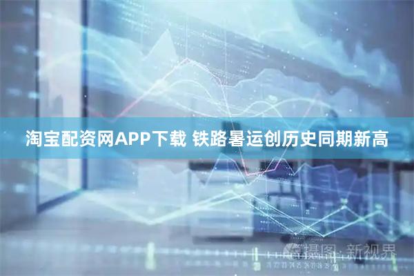 淘宝配资网APP下载 铁路暑运创历史同期新高