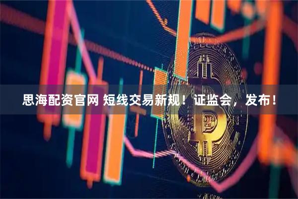 思海配资官网 短线交易新规！证监会，发布！