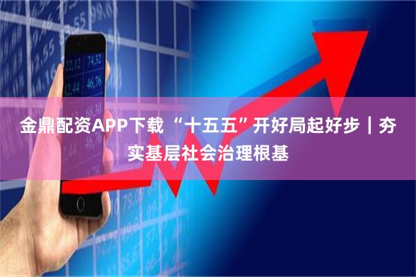 金鼎配资APP下载 “十五五”开好局起好步｜夯实基层社会治理根基